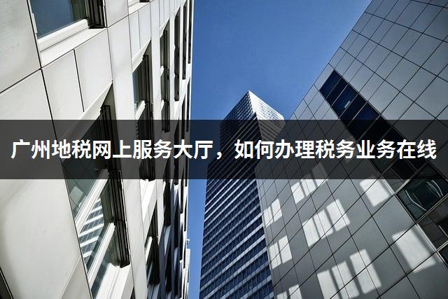 广州地税网上服务大厅，如何办理税务业务在线-1