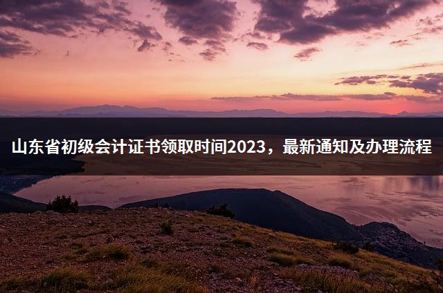 山东省初级会计证书领取时间2023，最新通知及办理流程-1